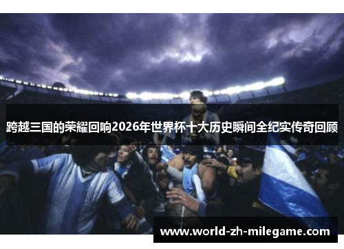 跨越三国的荣耀回响2026年世界杯十大历史瞬间全纪实传奇回顾