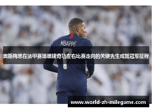奥斯梅恩在法甲赛场屡建奇功左右比赛走向的关键先生成就冠军征程