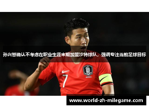孙兴慜确认不考虑在职业生涯末期加盟沙特球队，强调专注当前足球目标