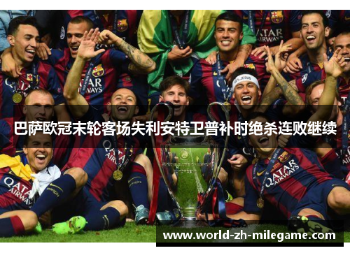 巴萨欧冠末轮客场失利安特卫普补时绝杀连败继续