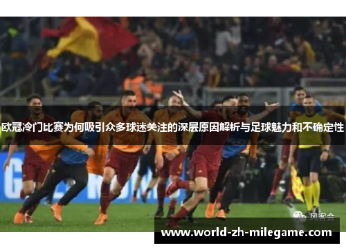 欧冠冷门比赛为何吸引众多球迷关注的深层原因解析与足球魅力和不确定性