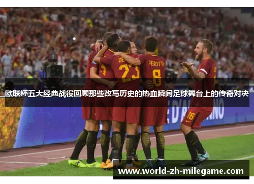 欧联杯五大经典战役回顾那些改写历史的热血瞬间足球舞台上的传奇对决