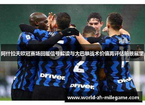 阿什拉夫欧冠赛场回暖信号解读与大巴黎战术价值再评估前景展望