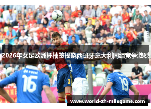2026年女足欧洲杯抽签揭晓西班牙意大利同组竞争激烈