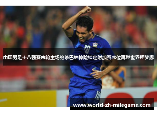 中国男足十八强赛末轮主场绝杀巴林惊险锁定附加赛席位再燃世界杯梦想