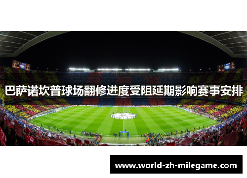 巴萨诺坎普球场翻修进度受阻延期影响赛事安排 巴萨诺坎普球场翻修进度受阻延期影响赛事安排