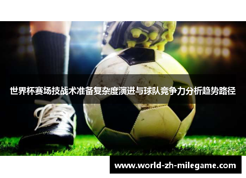 世界杯赛场技战术准备复杂度演进与球队竞争力分析趋势路径