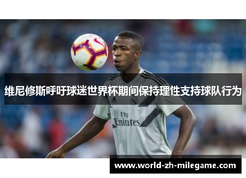 维尼修斯呼吁球迷世界杯期间保持理性支持球队行为 维尼修斯呼吁球迷世界杯期间保持理性支持球队行为